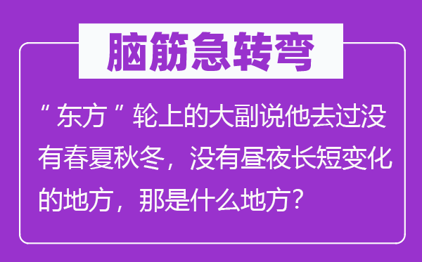 脑筋急转弯：“东方”轮上的大副说他去过没有春夏秋冬，没有昼夜长短变化的地方，那是什么地方？