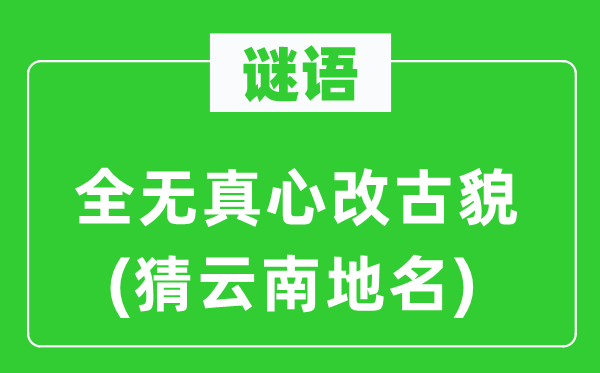 谜语：全无真心改古貌(猜云南地名)