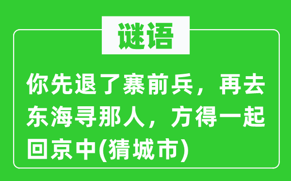 谜语：你先退了寨前兵，再去东海寻那人，方得一起回京中(猜城市)