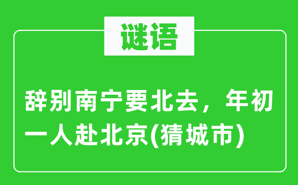 谜语：辞别南宁要北去，年初一人赴北京(猜城市)