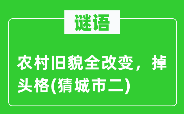 谜语：农村旧貌全改变，掉头格(猜城市二)