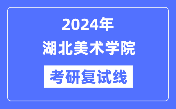 2024年湖北美术学院各专业考研复试分数线一览表（含2023年）