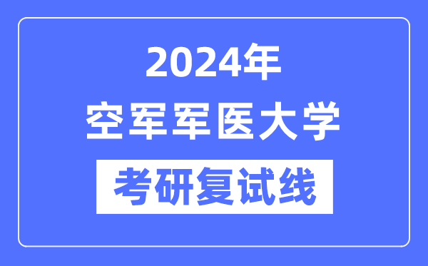 2024年空军军医大学各专业考研复试分数线一览表（含2023年）