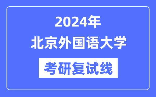 2024年北京外国语大学各专业考研复试分数线一览表（含2023年）