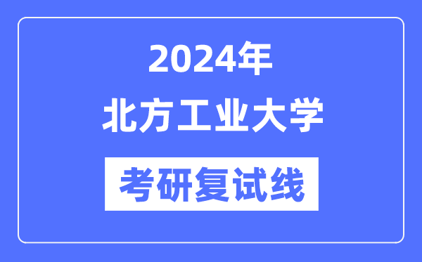 2024年北方工业大学各专业考研复试分数线一览表（含2023年）