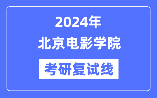 2024年北京电影学院各专业考研复试分数线一览表（含2023年）