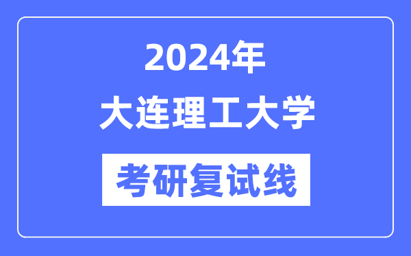 2024年大连理工大学各专业考研复试分数线一览表（含2023年）