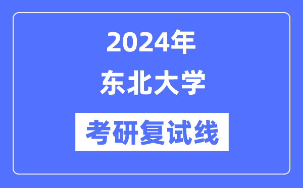 2024年东北大学各专业考研复试分数线一览表（含2023年）