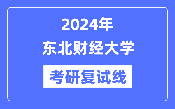 2024年东北财经大学各专业考研复试分数线一览表（含2023年）