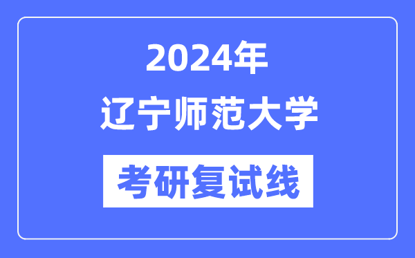 2024年辽宁师范大学各专业考研复试分数线一览表（含2023年）