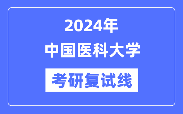 2024年中国医科大学各专业考研复试分数线一览表（含2023年）