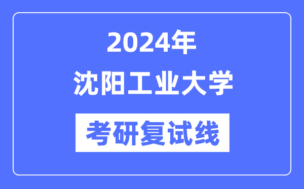 2024年沈阳工业大学各专业考研复试分数线一览表（含2023年）