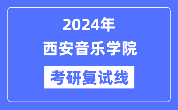 2024年西安音乐学院各专业考研复试分数线一览表（含2023年）