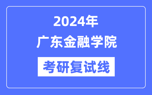 2024年广东金融学院各专业考研复试分数线一览表（含2023年）