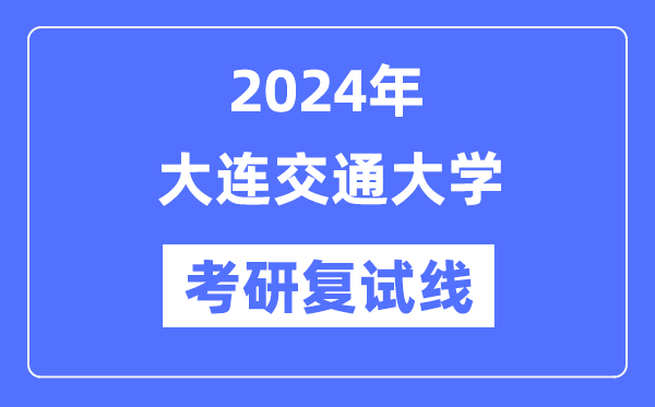 2024年大连交通大学各专业考研复试分数线一览表（含2023年）