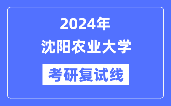 2024年沈阳农业大学各专业考研复试分数线一览表（含2023年）