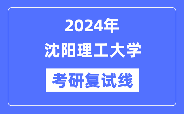 2024年沈阳理工大学各专业考研复试分数线一览表（含2023年）