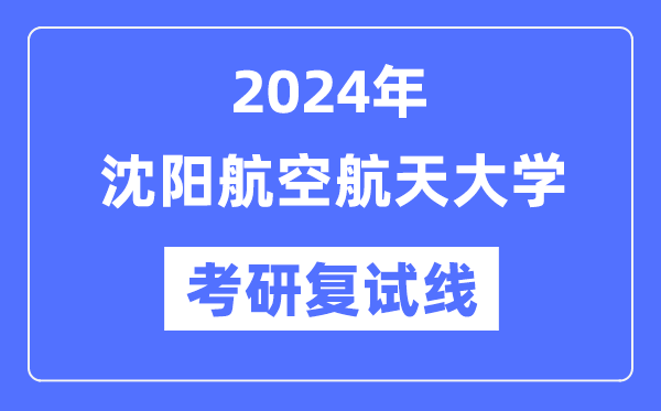 2024年沈阳航空航天大学各专业考研复试分数线一览表（含2023年）