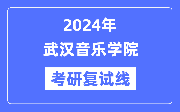 2024年武汉音乐学院各专业考研复试分数线一览表（含2023年）