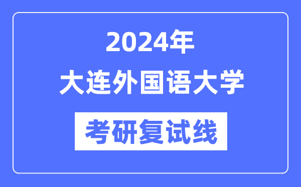 2024年大连外国语大学各专业考研复试分数线一览表（含2023年）