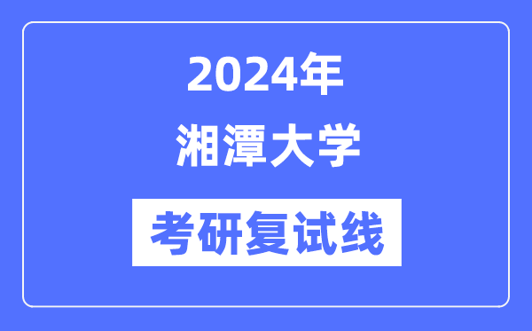 2024年湘潭大学各专业考研复试分数线一览表（含2023年）