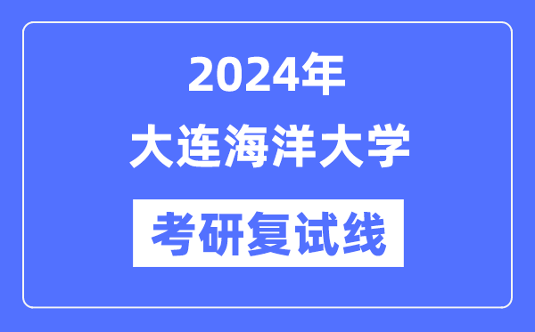 2024年大连海洋大学各专业考研复试分数线一览表（含2023年）