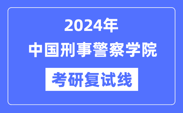 2024年中国刑事警察学院各专业考研复试分数线一览表（含2023年）