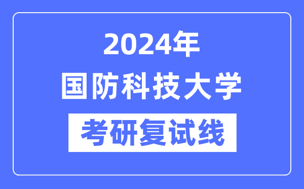 2024年国防科技大学各专业考研复试分数线一览表（含2023年）