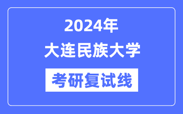 2024年大连民族大学各专业考研复试分数线一览表（含2023年）