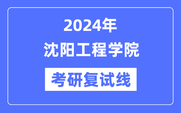 2024年沈阳工程学院各专业考研复试分数线一览表（含2023年）