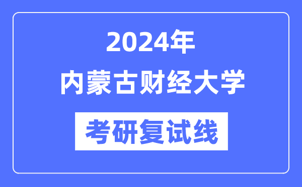 2024年内蒙古财经大学各专业考研复试分数线一览表（含2023年）