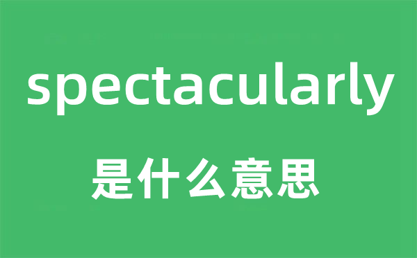 spectacularly是什么意思,spectacularly怎么读,中文翻译是什么