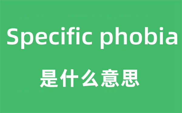 Specific phobia是什么意思,中文翻译是什么