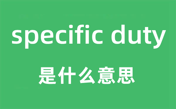 specific duty是什么意思,中文翻译是什么