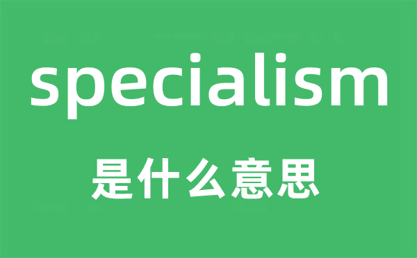 specialism是什么意思,specialism怎么读,中文翻译是什么