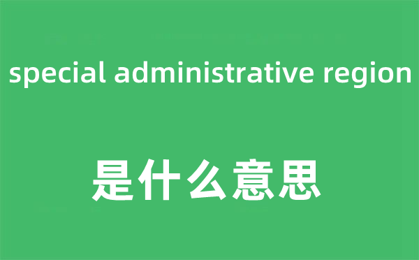 special administrative region是什么意思,中文翻译是什么