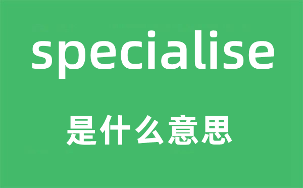 specialise是什么意思,specialise怎么读,中文翻译是什么