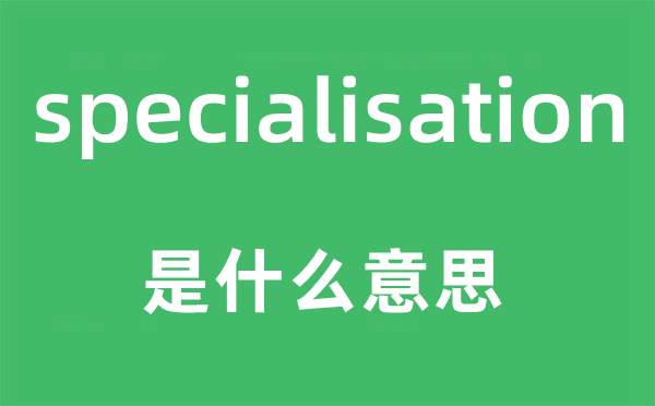 specialisation是什么意思,specialisation怎么读,中文翻译是什么