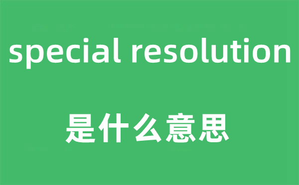 special resolution是什么意思,中文翻译是什么