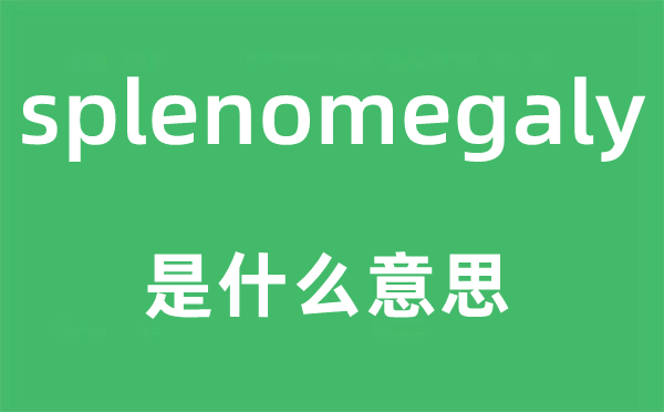 splenomegaly是什么意思,splenomegaly怎么读,中文翻译是什么