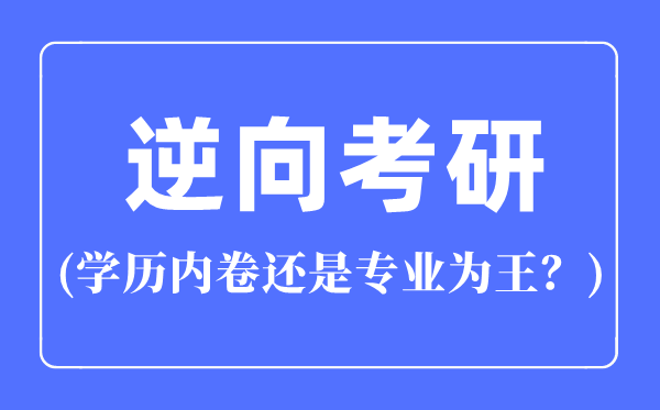 逆向考研是什么意思,逆向考研是学历内卷还是专业为王