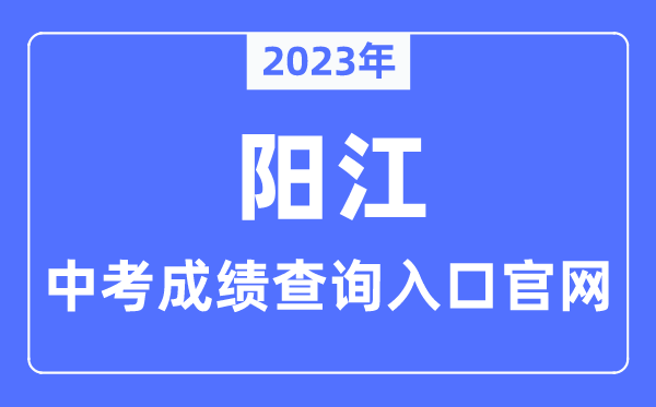 2023年阳江中考成绩查询入口官网（http://www.yangjiang.gov.cn/yjjyj/gkmlpt/index/）