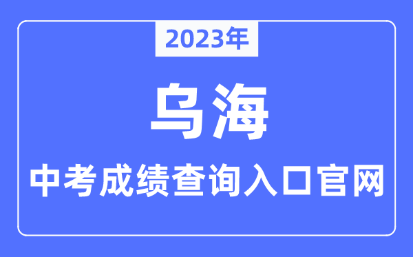 2023年乌海中考成绩查询入口官网（http://jyj.wuhai.gov.cn/）