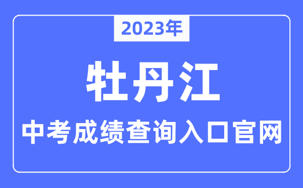 2023年牡丹江中考成绩查询入口官网（http://jyj.mdj.gov.cn/）