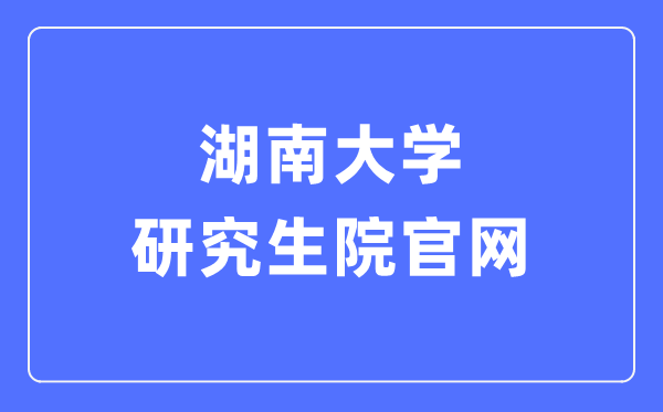 湖南大学研究生院官网入口（http://gra.hnu.edu.cn/）