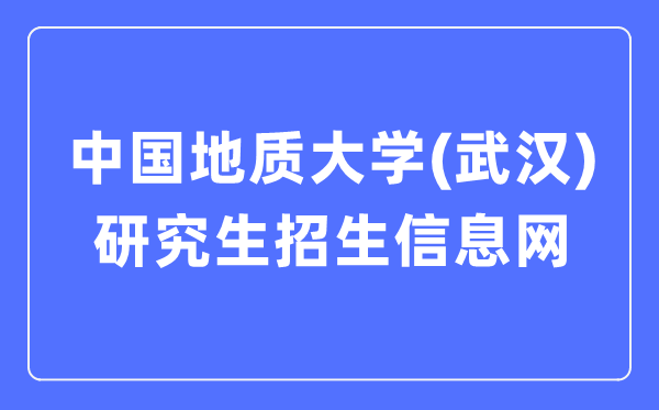 中国地质大学（武汉）研究生招生信息网入口（http://yz.cug.edu.cn/）