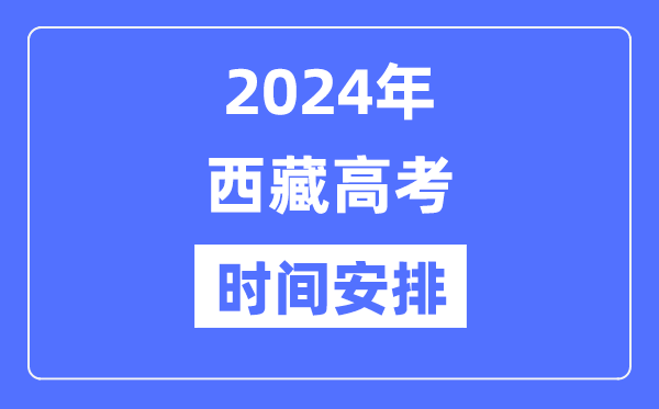 2024年西藏高考时间安排,西藏高考各科目时间安排表