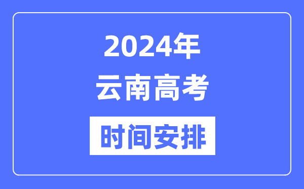 2024年云南高考时间安排,云南高考各科目时间安排表