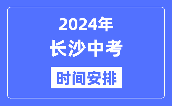 2024年长沙中考时间安排,具体各科目时间安排一览表