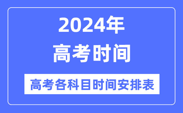 高考时间2024年具体时间,高考各科目时间安排表